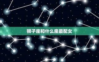 狮子座和什么星座最配(双子座和什么星座最配) 狮子座和什么星座最配(双子座和什么星座最配)