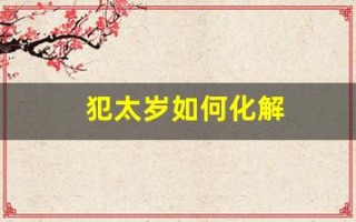 犯太岁如何化解(犯太岁如何化解最好方法)