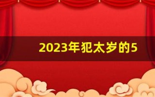 2023年犯太岁的5个属相怎么化解(2023年犯太岁的4大生肖是什么意思)