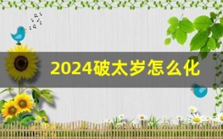 2024破太岁怎么化解(2024破太岁化解包)