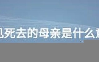 梦见死去的母亲(梦见死去的母亲还活着有什么兆头)