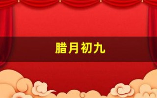 腊月初九(腊月初九出生的男孩命运怎么样) 腊月初九(腊月初九出生的男孩命运怎么样)