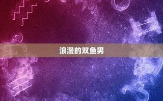 双鱼座男人(双鱼座男生喜欢什么样女人) 双鱼座男人(双鱼座男生喜欢什么样女人)