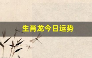 生肖龙今日运势(生肖龙今日运势查询) 生肖龙今日运势(生肖龙今日运势查询)