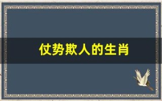 仗势欺人的生肖(仗势欺人的生肖是什么意思)