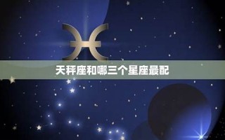 天枰座和什么星座最配(天枰座跟哪个座最配)