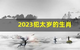 2023犯太岁的生肖有哪几个(2023犯太岁的生肖有哪几个生肖呢)
