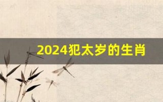 2024犯太岁的生肖(2024年犯太岁的生肖图片)