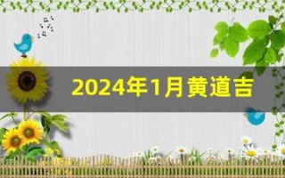 2024年1月黄道吉日(2024年1月黄道吉日万年历查询)