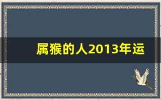 属猴的人2013年运程大全及破解(属猴2025年运势及运程每月运程)