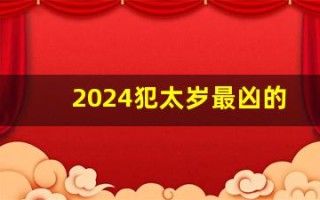 2024犯太岁最凶的四大生肖(2024年犯太岁的生肖以及化解太岁的方法)